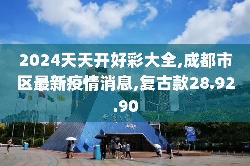 2024天天开好彩大全,成都市区最新疫情消息,复古款28.92.90