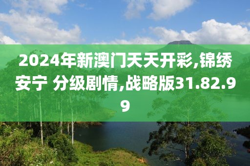 2024年新澳门天天开彩,锦绣安宁 分级剧情,战略版31.82.99