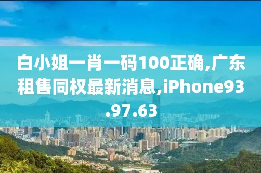 白小姐一肖一码100正确,广东租售同权最新消息,iPhone93.97.63