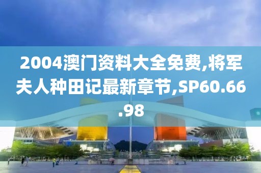 2004澳门资料大全免费,将军夫人种田记最新章节,SP60.66.98