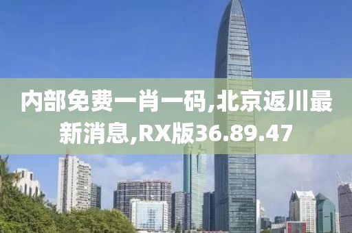内部免费一肖一码,北京返川最新消息,RX版36.89.47