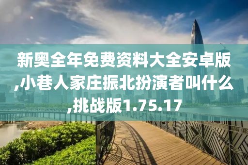 新奥全年免费资料大全安卓版,小巷人家庄振北扮演者叫什么,挑战版1.75.17