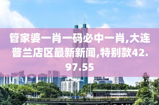 管家婆一肖一码必中一肖,大连普兰店区最新新闻,特别款42.97.55