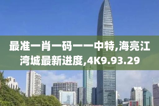 最准一肖一码一一中特,海亮江湾城最新进度,4K9.93.29