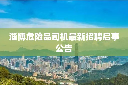 淄博危险品司机最新招聘启事公告