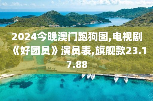 2024今晚澳门跑狗图,电视剧《好团员》演员表,旗舰款23.17.88