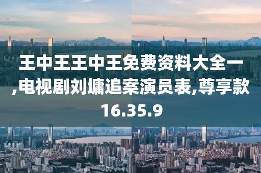 王中王王中王免费资料大全一,电视剧刘墉追案演员表,尊享款16.35.9