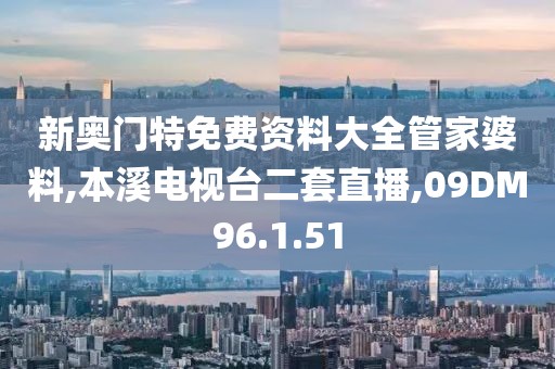 新奥门特免费资料大全管家婆料,本溪电视台二套直播,09DM96.1.51