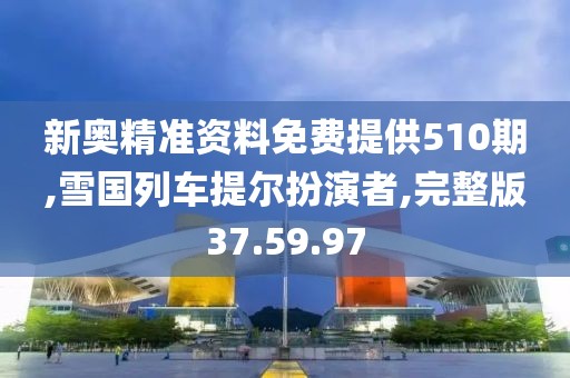 新奥精准资料免费提供510期,雪国列车提尔扮演者,完整版37.59.97