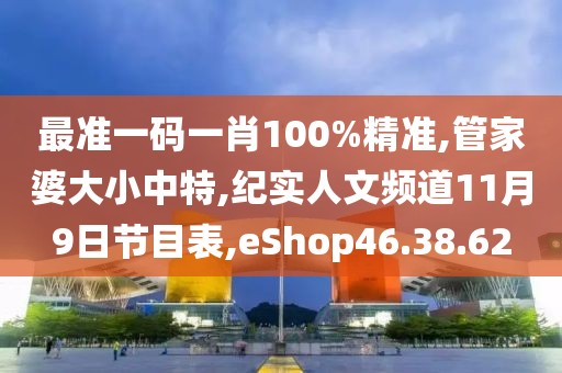 最准一码一肖100%精准,管家婆大小中特,纪实人文频道11月9日节目表,eShop46.38.62