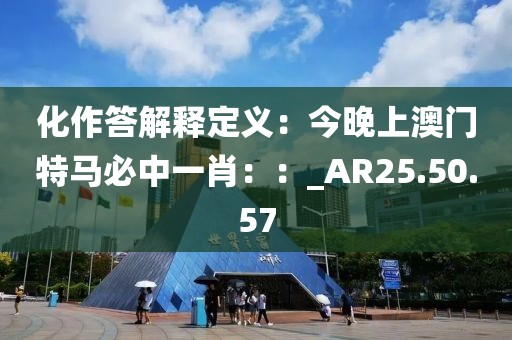 化作答解释定义：今晚上澳门特马必中一肖：：_AR25.50.57
