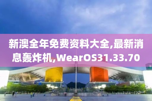 新澳全年免费资料大全,最新消息轰炸机,WearOS31.33.70