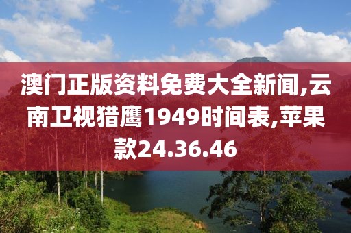澳门正版资料免费大全新闻,云南卫视猎鹰1949时间表,苹果款24.36.46