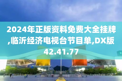 2024年正版资料免费大全挂牌,临沂经济电视台节目单,DX版42.41.77