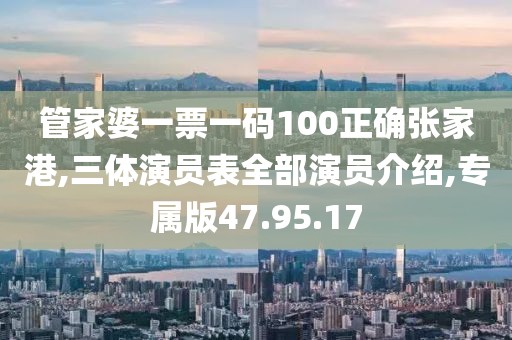 管家婆一票一码100正确张家港,三体演员表全部演员介绍,专属版47.95.17