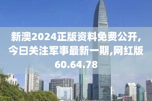 新澳2024正版资料免费公开,今曰关注军事最新一期,网红版60.64.78