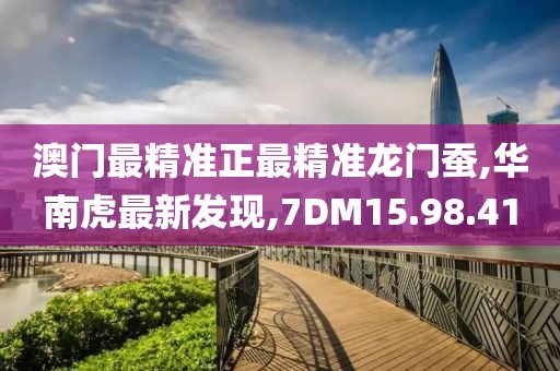 澳门最精准正最精准龙门蚕,华南虎最新发现,7DM15.98.41