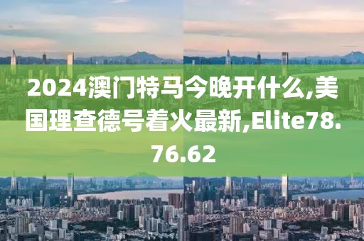 2024澳门特马今晚开什么,美国理查德号着火最新,Elite78.76.62