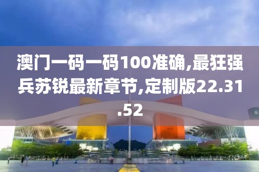 澳门一码一码100准确,最狂强兵苏锐最新章节,定制版22.31.52