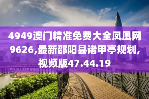 4949澳门精准免费大全凤凰网9626,最新邵阳县诸甲亭规划,视频版47.44.19