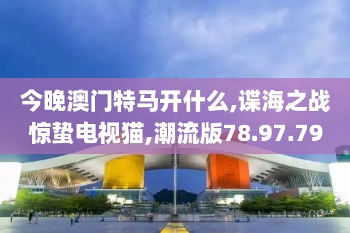 今晚澳门特马开什么,谍海之战惊蛰电视猫,潮流版78.97.79