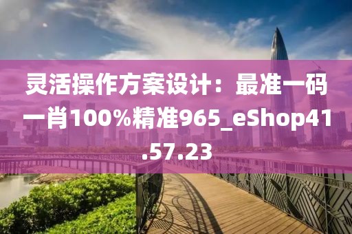 灵活操作方案设计：最准一码一肖100%精准965_eShop41.57.23