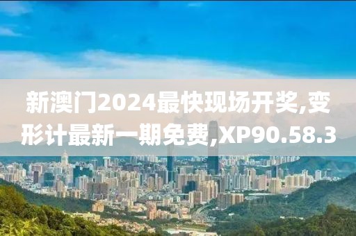 新澳门2024最快现场开奖,变形计最新一期免费,XP90.58.30
