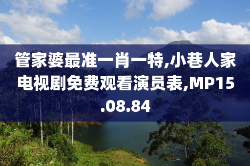 管家婆最准一肖一特,小巷人家电视剧免费观看演员表,MP15.08.84