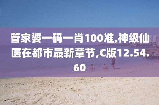 管家婆一码一肖100准,神级仙医在都市最新章节,C版12.54.60