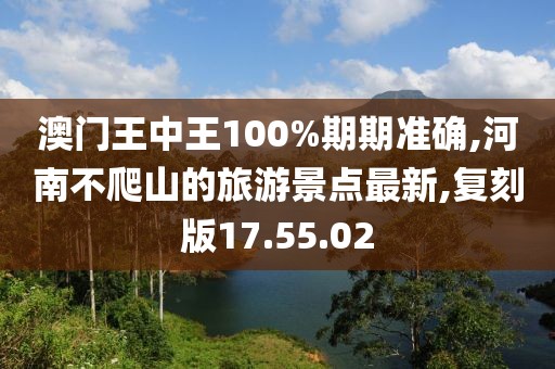 澳门王中王100%期期准确,河南不爬山的旅游景点最新,复刻版17.55.02