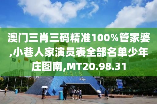 澳门三肖三码精准100%管家婆,小巷人家演员表全部名单少年庄图南,MT20.98.31