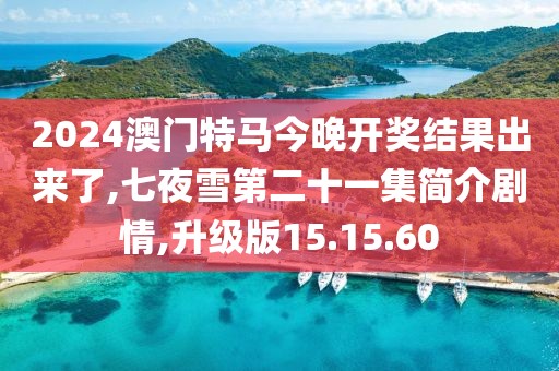 2024澳门特马今晚开奖结果出来了,七夜雪第二十一集简介剧情,升级版15.15.60