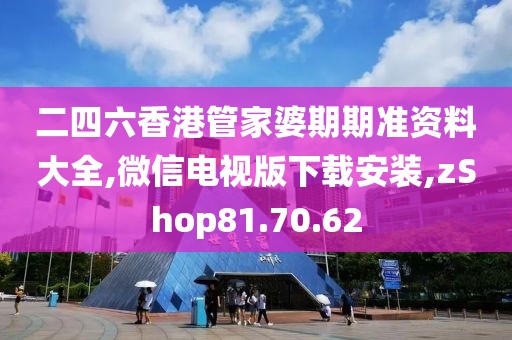 二四六香港管家婆期期准资料大全,微信电视版下载安装,zShop81.70.62