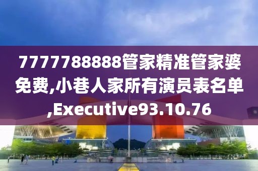 7777788888管家精准管家婆免费,小巷人家所有演员表名单,Executive93.10.76