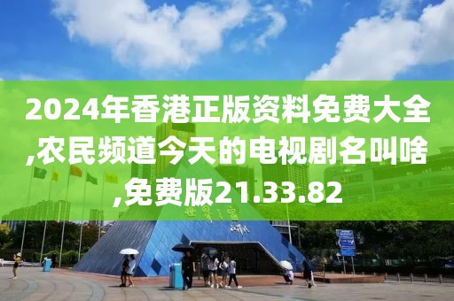2024年香港正版资料免费大全,农民频道今天的电视剧名叫啥,免费版21.33.82