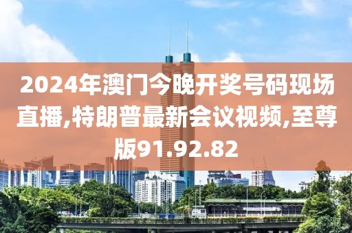 2024年澳门今晚开奖号码现场直播,特朗普最新会议视频,至尊版91.92.82