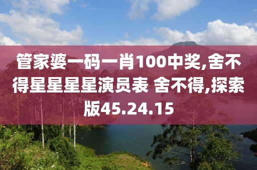 管家婆一码一肖100中奖,舍不得星星星星演员表 舍不得,探索版45.24.15