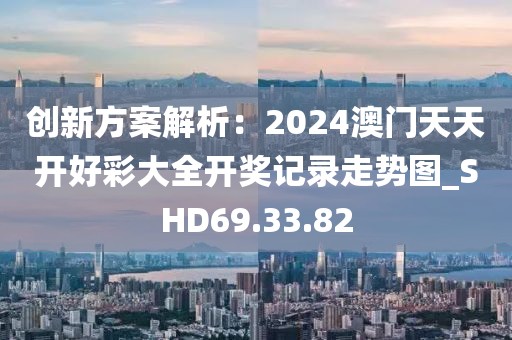 创新方案解析：2024澳门天天开好彩大全开奖记录走势图_SHD69.33.82