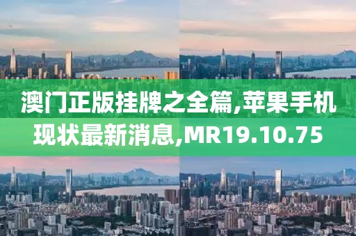 澳门正版挂牌之全篇,苹果手机现状最新消息,MR19.10.75