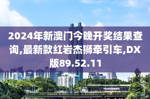 2024年新澳门今晚开奖结果查询,最新款红岩杰狮牵引车,DX版89.52.11