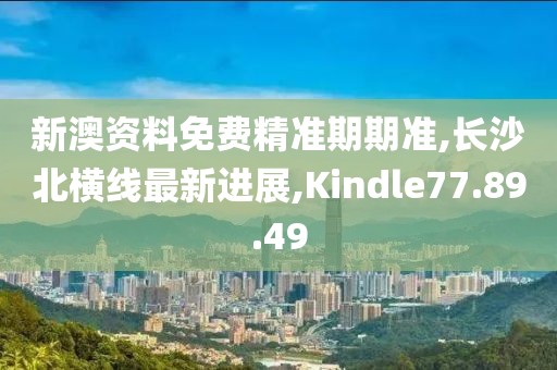新澳资料免费精准期期准,长沙北横线最新进展,Kindle77.89.49
