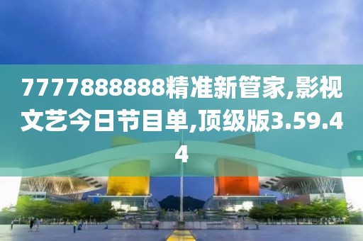 7777888888精准新管家,影视文艺今日节目单,顶级版3.59.44