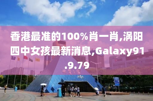 香港最准的100%肖一肖,涡阳四中女孩最新消息,Galaxy91.9.79