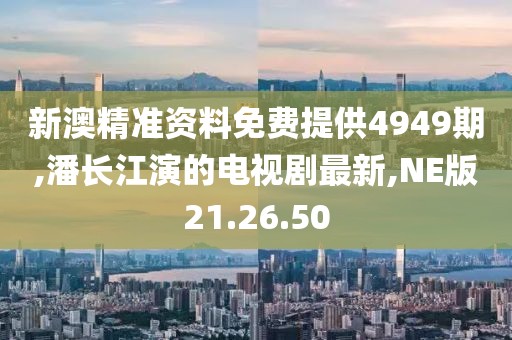 新澳精准资料免费提供4949期,潘长江演的电视剧最新,NE版21.26.50