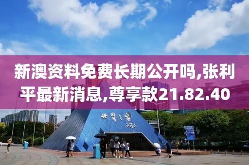 新澳资料免费长期公开吗,张利平最新消息,尊享款21.82.40