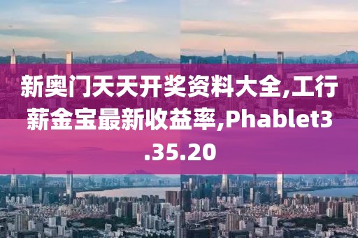 新奥门天天开奖资料大全,工行薪金宝最新收益率,Phablet3.35.20