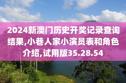 2024新澳门历史开奖记录查询结果,小巷人家小演员表和角色介绍,试用版35.28.54