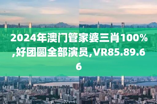 2024年澳门管家婆三肖100%,好团圆全部演员,VR85.89.66