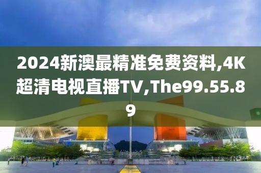 2024新澳最精准免费资料,4K超清电视直播TV,The99.55.89