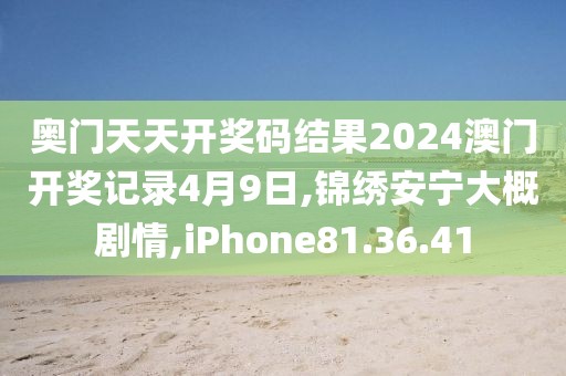 奥门天天开奖码结果2024澳门开奖记录4月9日,锦绣安宁大概剧情,iPhone81.36.41